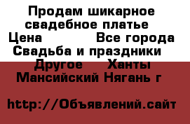 Продам шикарное свадебное платье › Цена ­ 7 000 - Все города Свадьба и праздники » Другое   . Ханты-Мансийский,Нягань г.